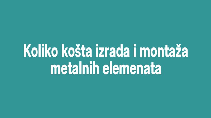 Koliko košta izrada i montaža metalnih elemenata
